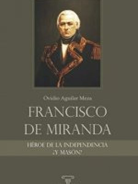Francisco de Miranda Heroe de la Independencia y Mason-Aguilar Meza Ovidio